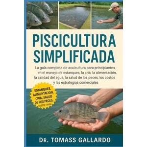 Gallardo, Dr. Tomass PISCICULTURA SIMPLIFICADA: La guía completa de acuicultura para principiantes en el manejo de estanques, la cría, la alimentación, la calidad del ... los costos y las estrategias comerciales Gallardo, Dr. Tomass PISCICULTURA SIMPLIFICADA: La guía completa de acuicultura para principiantes en el manejo de estanques, la cría, la alimentación, la calidad del ... los costos y las estrategias comerciales