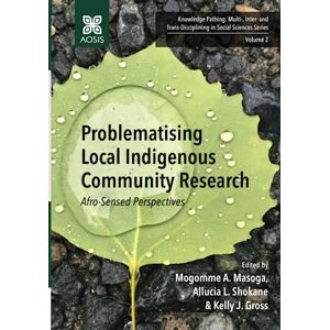 Masoga, Mogomme A. Problematising Local Indigenous Community Research: Afro-Sensed Perspectives (Knowledge Pathing: Multi-, Inter- and Trans-Disciplining in Social Sciences Series) Masoga, Mogomme A. Problematising Local Indigenous Community Research: Afro-Sensed Perspectives (Knowledge Pathing: Multi-, Inter- and Trans-Disciplining in Social Sciences Series)