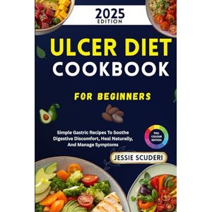 Scuderi, Jessie Ulcer Diet Cookbook For Beginners: Simple Gastric Recipes To Soothe Digestive Discomfort, Heal Naturally, And Manage Symptoms Scuderi, Jessie Ulcer Diet Cookbook For Beginners: Simple Gastric Recipes To Soothe Digestive Discomfort, Heal Naturally, And Manage Symptoms
