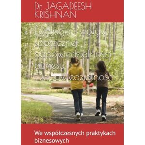 KRISHNAN, Dr. JAGADEESH Ewolucja i wpływ społecznej odpowiedzialności biznesu Odpowiedzialność: We współczesnych praktykach biznesowych KRISHNAN, Dr. JAGADEESH Ewolucja i wpływ społecznej odpowiedzialności biznesu Odpowiedzialność: We współczesnych praktykach biznesowych