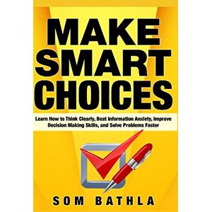 Bathla, Som Make Smart Choices: Learn How to Think Clearly, Beat Information Anxiety, Improve Decision Making Skills, and Solve Problems Faster: 5 (Power-Up Your Brain) Bathla, Som Make Smart Choices: Learn How to Think Clearly, Beat Information Anxiety, Improve Decision Making Skills, and Solve Problems Faster: 5 (Power-Up Your Brain)