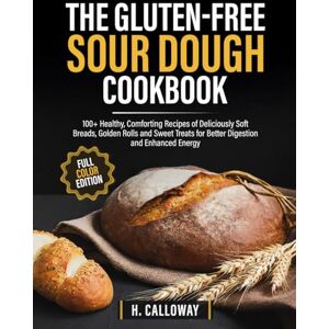 Calloway, H. The Gluten-Free Sourdough Cookbook: 100+ Healthy, Comforting Recipes of Deliciously Soft Breads, Golden Rolls and Sweet Treats for Better Digestion and Enhanced Energy Calloway, H. The Gluten-Free Sourdough Cookbook: 100+ Healthy, Comforting Recipes of Deliciously Soft Breads, Golden Rolls and Sweet Treats for Better Digestion and Enhanced Energy