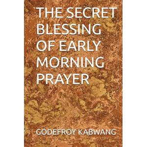 KABWANG, GODEFROY L THE SECRET BLESSING OF EARLY MORNING PRAYER KABWANG, GODEFROY L THE SECRET BLESSING OF EARLY MORNING PRAYER