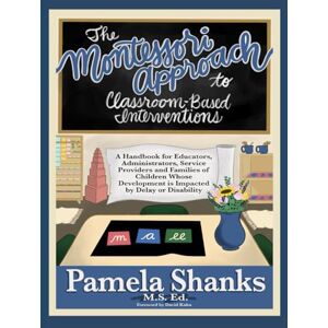 Shanks, Pamela The Montessori Approach to Classroom-Based Interventions: A Handbook for Educators, Administrators, Service Providers, and Families of Children Whose Development is Impacted by Delay or Disability Shanks, Pamela The Montessori Approach to Classroom-Based Interventions: A Handbook for Educators, Administrators, Service Providers, and Families of Children Whose Development is Impacted by Delay or Disability