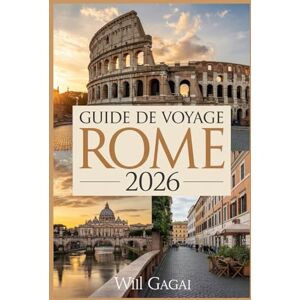 GAGAI, WILL GUIDE DE VOYAGE ROME 2026: Le manuel complet de l'initié pour la Ville éternelle GAGAI, WILL GUIDE DE VOYAGE ROME 2026: Le manuel complet de l'initié pour la Ville éternelle