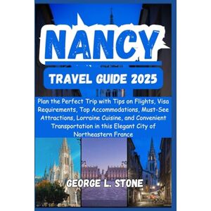 Stone, George L. Nancy Travel Guide 2025: Plan the Perfect Trip with Tips on Flights, Visa Requirements, Top Accommodations, Must-See Attractions, Lorraine Cuisine, ... in this Elegant City of Northeastern France Stone, George L. Nancy Travel Guide 2025: Plan the Perfect Trip with Tips on Flights, Visa Requirements, Top Accommodations, Must-See Attractions, Lorraine Cuisine, ... in this Elegant City of Northeastern France