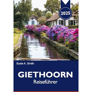 A. Smith, Susie GIETHOORN Reiseführer 2025: Erkunden Sie das Venedig des Nordens, ruhige Kanäle, charmante Dörfer und die landschaftliche Schönheit der Niederlande A. Smith, Susie GIETHOORN Reiseführer 2025: Erkunden Sie das Venedig des Nordens, ruhige Kanäle, charmante Dörfer und die landschaftliche Schönheit der Niederlande