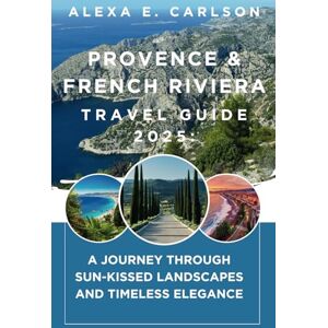 E. Carlson, Alexa Provence & French Riviera Travel Guide 2025:: A Journey Through Sun-Kissed Landscapes and Timeless Elegance E. Carlson, Alexa Provence & French Riviera Travel Guide 2025:: A Journey Through Sun-Kissed Landscapes and Timeless Elegance