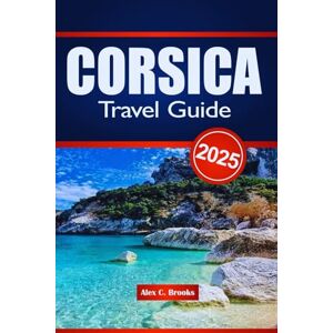 Brooks, Alex C. Corsica Travel Guide 2025: Culture, History, Cuisine, and Outdoor Adventures with Practical Tips for exploring France's island Brooks, Alex C. Corsica Travel Guide 2025: Culture, History, Cuisine, and Outdoor Adventures with Practical Tips for exploring France's island