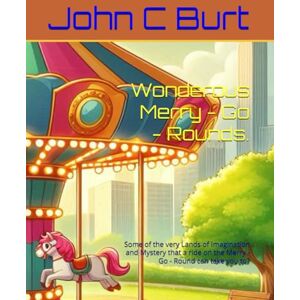 Burt BA.BTH, John Connell Wonderous Merry Go Rounds.: Some of the very Lands of Imagination and Mystery that a ride on the Merry Go Round can take you to? Burt BA.BTH, John Connell Wonderous Merry Go Rounds.: Some of the very Lands of Imagination and Mystery that a ride on the Merry Go Round can take you to?