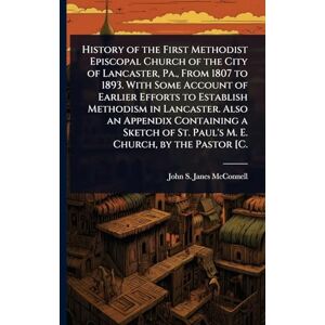 McConnell, John S Janes History of the First Methodist Episcopal Church of the City of Lancaster, Pa., From 1807 to 1893. With Some Account of Earlier Efforts to Establish ... of St. Paul's M. E. Church, by the Pastor [C. McConnell, John S Janes History of the First Methodist Episcopal Church of the City of Lancaster, Pa., From 1807 to 1893. With Some Account of Earlier Efforts to Establish ... of St. Paul's M. E. Church, by the Pastor [C.