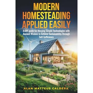 Caldera, Mr Alan Matteus Modern Homesteading Applied Easily: A DIY Guide for Merging Simple Technologies and Ancient Wisdom to Achieve Sustainability through Self-Sufficiency Caldera, Mr Alan Matteus Modern Homesteading Applied Easily: A DIY Guide for Merging Simple Technologies and Ancient Wisdom to Achieve Sustainability through Self-Sufficiency
