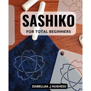 Hughesu, Isabellaa .J Sashiko For Total Beginners: A Comprehensive Step-by-Step Handbook to Master Sashiko Embroidery, Create Stunning Designs, and Take Your Skills to the Next Level Hughesu, Isabellaa .J Sashiko For Total Beginners: A Comprehensive Step-by-Step Handbook to Master Sashiko Embroidery, Create Stunning Designs, and Take Your Skills to the Next Level