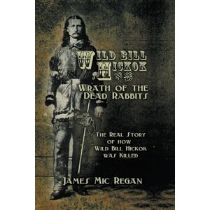 Regan, James Mic Wild Bill Hickok and the Wrath of the Dead Rabbits: The Real Story of How Wild Bill Hickok was Killed Regan, James Mic Wild Bill Hickok and the Wrath of the Dead Rabbits: The Real Story of How Wild Bill Hickok was Killed
