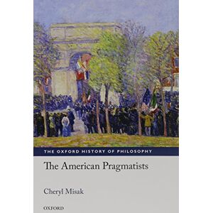 Misak, Cheryl The American Pragmatists (The Oxford History of Philosophy) Misak, Cheryl The American Pragmatists (The Oxford History of Philosophy)