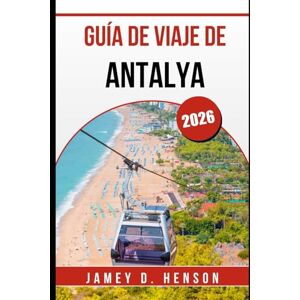 HENSON, JAMEY D. GUÍA DE VIAJE DE ANTALYA 2026: Descubra la cultura, la gastronomía y las aventuras en la Costa Turquesa de Turquía HENSON, JAMEY D. GUÍA DE VIAJE DE ANTALYA 2026: Descubra la cultura, la gastronomía y las aventuras en la Costa Turquesa de Turquía