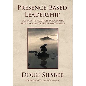 Silsbee, Doug Presence-Based Leadership: Complexity Practices for Clarity, Resilience, and Results That Matter Silsbee, Doug Presence-Based Leadership: Complexity Practices for Clarity, Resilience, and Results That Matter