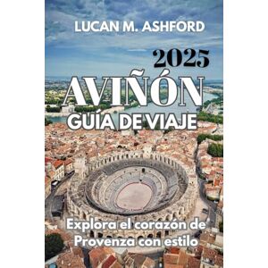 ASHFORD, LUCAN M. AVIÑÓN GUÍA DE VIAJE 2025: Explora el corazón de Provenza con estilo ASHFORD, LUCAN M. AVIÑÓN GUÍA DE VIAJE 2025: Explora el corazón de Provenza con estilo