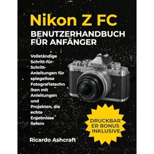 Ashcraft, Ricardo NIKON Z FC BENUTZERHANDBUCH FÜR ANFÄNGER: Vollständige Schritt-für-Schritt-Anleitungen für spiegellose Fotografietechniken mit Anleitungen und Projekten, die echte Ergebnisse liefern Ashcraft, Ricardo NIKON Z FC BENUTZERHANDBUCH FÜR ANFÄNGER: Vollständige Schritt-für-Schritt-Anleitungen für spiegellose Fotografietechniken mit Anleitungen und Projekten, die echte Ergebnisse liefern