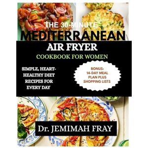 FRAY, DR. JEMIMAH THE 30-MINUTE MEDITERRANEAN AIR FRYER COOKBOOK FOR WOMEN: SIMPLE, HEART-HEALTHY DIET RECIPES FOR EVERY DAY FRAY, DR. JEMIMAH THE 30-MINUTE MEDITERRANEAN AIR FRYER COOKBOOK FOR WOMEN: SIMPLE, HEART-HEALTHY DIET RECIPES FOR EVERY DAY