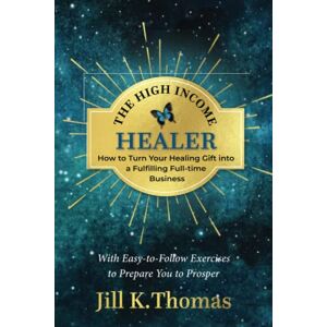 Thomas, Jill K The High Income Healer: How to Turn your Healing Gift into a Fulfilling, Full-Time Business Thomas, Jill K The High Income Healer: How to Turn your Healing Gift into a Fulfilling, Full-Time Business