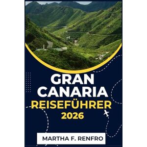 F. Renfro, Martha GRAN CANARIA REISEFÜHRER 2026: Entdecken Sie sonnenverwöhnte Strände, zeitlose Dörfer und verborgene Schätze F. Renfro, Martha GRAN CANARIA REISEFÜHRER 2026: Entdecken Sie sonnenverwöhnte Strände, zeitlose Dörfer und verborgene Schätze