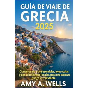 WELLS, MISS AMY A. GUÍA DE VIAJE DE GRECIA 2025: Consejos de viaje esenciales, joyas ocultas y conocimientos locales para una aventura griega inolvidable WELLS, MISS AMY A. GUÍA DE VIAJE DE GRECIA 2025: Consejos de viaje esenciales, joyas ocultas y conocimientos locales para una aventura griega inolvidable