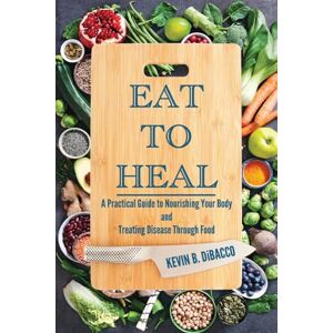 Dibacco, Kevin B Eat to Heal: A Practical Guide to Nourishing Your Body and Treating Disease Through Food Dibacco, Kevin B Eat to Heal: A Practical Guide to Nourishing Your Body and Treating Disease Through Food