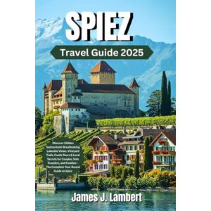 Lambert, James J. SPIEZ TRAVEL GUIDE 2025: Discover Hidden Switzerland: Breathtaking Lakeside Views, Vineyard Trails, Castle Tours & Local Secrets for Couples, Solo Travelers, and Families The Complete Year-Round Guide Lambert, James J. SPIEZ TRAVEL GUIDE 2025: Discover Hidden Switzerland: Breathtaking Lakeside Views, Vineyard Trails, Castle Tours & Local Secrets for Couples, Solo Travelers, and Families The Complete Year-Round Guide
