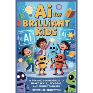 Thurston, Steven K. AI for Brilliant Kids: A Fun and Simple Guide to Smart Skills, Big Ideas, and Future Thinking Thurston, Steven K. AI for Brilliant Kids: A Fun and Simple Guide to Smart Skills, Big Ideas, and Future Thinking