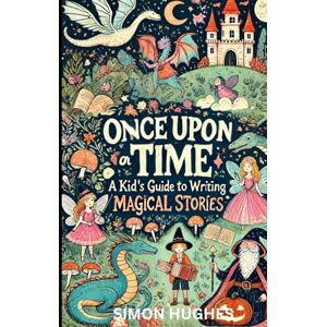 Hughes, Simon Once Upon a Time: A Kid's Guide to Writing Magical Stories Hughes, Simon Once Upon a Time: A Kid's Guide to Writing Magical Stories