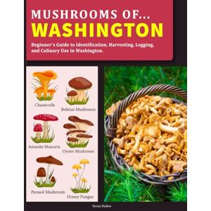 Harlow, Tavian Mushrooms OF Washington: Beginner’s Guide to Identification, Harvesting, Logging, and Culinary Use in Washington Harlow, Tavian Mushrooms OF Washington: Beginner’s Guide to Identification, Harvesting, Logging, and Culinary Use in Washington