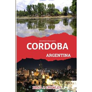 CROWLEY, BRAD J BRAD CROWLEY'S TRAVEL GUIDE TO CORDOBA ARGENTINA: Discover the Contemporary Art, History, and Hidden Galleries (THE WORLD BEST TRAVEL GUIDE 2025-2026) CROWLEY, BRAD J BRAD CROWLEY'S TRAVEL GUIDE TO CORDOBA ARGENTINA: Discover the Contemporary Art, History, and Hidden Galleries (THE WORLD BEST TRAVEL GUIDE 2025-2026)