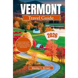 Brown, Wesley C. VERMONT TRAVEL GUIDE 2026: Discover the Heart of New England: Hidden Gems, Scenic Drives, Local Flavors & Unforgettable Adventures across Vermont Brown, Wesley C. VERMONT TRAVEL GUIDE 2026: Discover the Heart of New England: Hidden Gems, Scenic Drives, Local Flavors & Unforgettable Adventures across Vermont