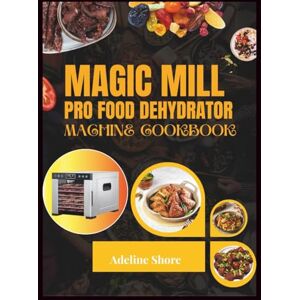 Shore, Adeline MAGIC MILL PRO FOOD DEHYDRATOR MACHINE COOKBOOK: 1000+ Delicious Homemade Recipes for Perfectly Dried Fruits, Jerky, Veggies, and Herbs—Tips, Tricks, and Tasty Ideas for Every Season Shore, Adeline MAGIC MILL PRO FOOD DEHYDRATOR MACHINE COOKBOOK: 1000+ Delicious Homemade Recipes for Perfectly Dried Fruits, Jerky, Veggies, and Herbs—Tips, Tricks, and Tasty Ideas for Every Season