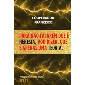 Francisco, Cooperador Para não falarem que é heresia, vou dizer, que é apenas uma teoria (Série Projeto Diamante Bruto.) Francisco, Cooperador Para não falarem que é heresia, vou dizer, que é apenas uma teoria (Série Projeto Diamante Bruto.)