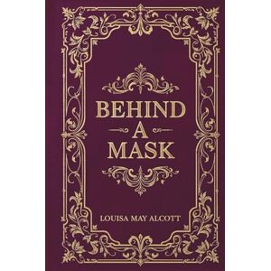 Alcott, Louisa May Behind a Mask: A Feminist Gothic Suspense Classic by Louisa May Alcott Alcott, Louisa May Behind a Mask: A Feminist Gothic Suspense Classic by Louisa May Alcott