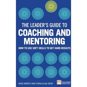 Dent, Fiona Leader's Guide to Coaching and Mentoring, The: How to Use Soft Skills to Get Hard Results Dent, Fiona Leader's Guide to Coaching and Mentoring, The: How to Use Soft Skills to Get Hard Results