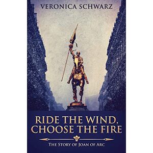 Schwarz, Veronica Ride The Wind, Choose The Fire: The Story Of Joan Of Arc Schwarz, Veronica Ride The Wind, Choose The Fire: The Story Of Joan Of Arc