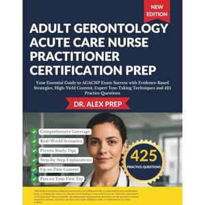 PREP, DR. ALEX ADULT GERONTOLOGY ACUTE CARE NURSE PRACTITIONER CERTIFICATION PREP: Your Essential Guide to AGACNP Exam Success with Evidence-Based Strategies, High-Yield Content, Expert Test-Taking Techniques PREP, DR. ALEX ADULT GERONTOLOGY ACUTE CARE NURSE PRACTITIONER CERTIFICATION PREP: Your Essential Guide to AGACNP Exam Success with Evidence-Based Strategies, High-Yield Content, Expert Test-Taking Techniques
