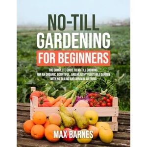 Barnes, Max No-Till Gardening for Beginners: The Complete Guide to No-Till Growing for an Organic, Bountiful, and Healthy Vegetable Garden with No Tilling and Minimal Weeding Barnes, Max No-Till Gardening for Beginners: The Complete Guide to No-Till Growing for an Organic, Bountiful, and Healthy Vegetable Garden with No Tilling and Minimal Weeding