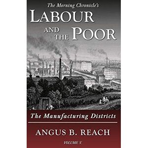 Reach, Angus B. Labour and the Poor Volume V: The Manufacturing Districts: 5 (The Morning Chronicle's Labour and the Poor) Reach, Angus B. Labour and the Poor Volume V: The Manufacturing Districts: 5 (The Morning Chronicle's Labour and the Poor)