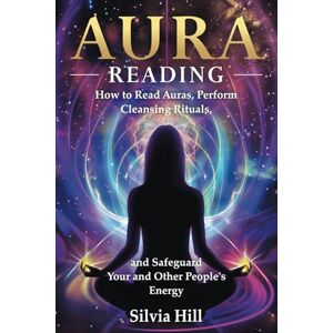 Hill, Silvia Aura Reading: How to Read Auras, Perform Cleansing Rituals, and Safeguard Your and Other People’s Energy (Spirituality) Hill, Silvia Aura Reading: How to Read Auras, Perform Cleansing Rituals, and Safeguard Your and Other People’s Energy (Spirituality)