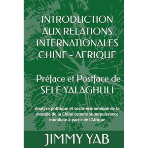 YAB, JIMMY INTRODUCTION AUX RELATIONS INTERNATIONALES CHINE AFRIQUE Préface et Postface de SELE YALAGHULI: Analyse politique et socio-économique de la ... superpuissance mondiale à partir de l'Afrique YAB, JIMMY INTRODUCTION AUX RELATIONS INTERNATIONALES CHINE AFRIQUE Préface et Postface de SELE YALAGHULI: Analyse politique et socio-économique de la ... superpuissance mondiale à partir de l'Afrique