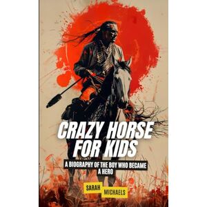 Michaels, Sarah Crazy Horse for Kids: A Biography of the Boy Who Became a Hero (Native American Biographies For Kids) Michaels, Sarah Crazy Horse for Kids: A Biography of the Boy Who Became a Hero (Native American Biographies For Kids)