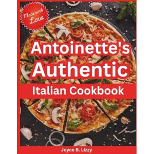 Lizzy, Joyce B. Antoinette's Authentic Italian Cookbook: Timeless Recipes and Flavors of Tuscany, Naples and Sicily Brought to Your Table Lizzy, Joyce B. Antoinette's Authentic Italian Cookbook: Timeless Recipes and Flavors of Tuscany, Naples and Sicily Brought to Your Table