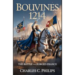 Philips BOUVINES 1214: THE BATTLE THAT FORGED FRANCE Philips BOUVINES 1214: THE BATTLE THAT FORGED FRANCE