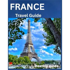 Guide, Destiny France Tavel Guide: Your Perfect Itinerary for Paris, Normandy, Provence & The French Riviera Guide, Destiny France Tavel Guide: Your Perfect Itinerary for Paris, Normandy, Provence & The French Riviera