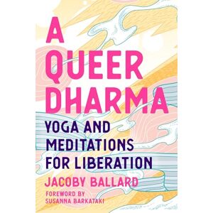 Jacoby Ballard A Queer Dharma: Yoga and Meditations for Liberation: Buddhist-Informed Meditations, Yoga Sequences, and Tools for Liberation Jacoby Ballard A Queer Dharma: Yoga and Meditations for Liberation: Buddhist-Informed Meditations, Yoga Sequences, and Tools for Liberation