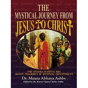 Ashby, Muata Mystical Journey From Jesus to Christ: The Origins, History and Secret Teachings of Mystical Christianity: The Origins, History & Secret Teachings of Mystical Christianity Ashby, Muata Mystical Journey From Jesus to Christ: The Origins, History and Secret Teachings of Mystical Christianity: The Origins, History & Secret Teachings of Mystical Christianity